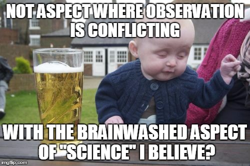 Drunk Baby Meme | NOT ASPECT WHERE OBSERVATION IS CONFLICTING; WITH THE BRAINWASHED ASPECT OF "SCIENCE" I BELIEVE? | image tagged in memes,drunk baby | made w/ Imgflip meme maker