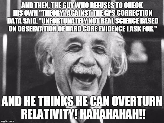 Einsteinstoned | AND THEN, THE GUY WHO REFUSES TO CHECK HIS OWN "THEORY" AGAINST THE GPS CORRECTION DATA SAID, "UNFORTUNATELY NOT REAL SCIENCE BASED ON OBSERVATION OF HARD CORE EVIDENCE I ASK FOR."; AND HE THINKS HE CAN OVERTURN RELATIVITY! HAHAHAHAH!! | image tagged in einsteinstoned | made w/ Imgflip meme maker