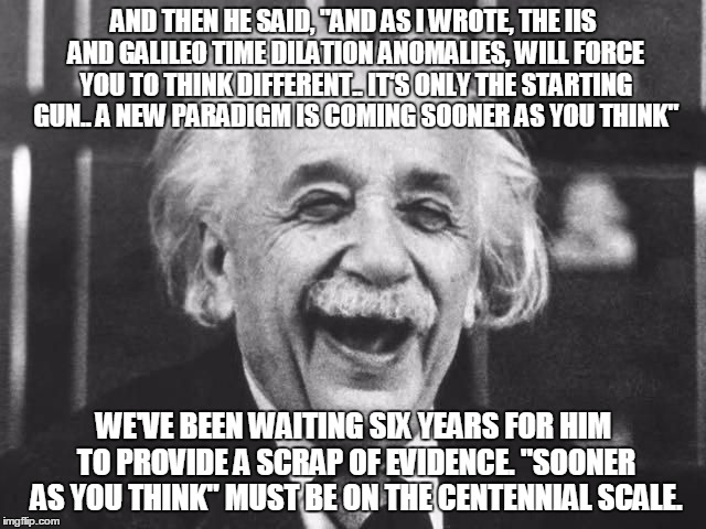 Einsteinstoned | AND THEN HE SAID, "AND AS I WROTE, THE IIS AND GALILEO TIME DILATION ANOMALIES, WILL FORCE YOU TO THINK DIFFERENT.. IT'S ONLY THE STARTING GUN.. A NEW PARADIGM IS COMING SOONER AS YOU THINK"; WE'VE BEEN WAITING SIX YEARS FOR HIM TO PROVIDE A SCRAP OF EVIDENCE. "SOONER AS YOU THINK" MUST BE ON THE CENTENNIAL SCALE. | image tagged in einsteinstoned | made w/ Imgflip meme maker