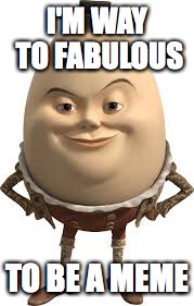 I'M WAY TO FABULOUS; TO BE A MEME | image tagged in humpty dumpty,fabulous,memes,funny memes,funny | made w/ Imgflip meme maker
