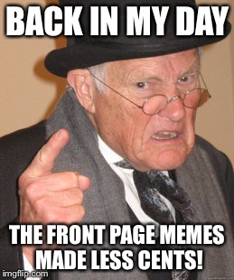 I'm looking at you, Octavia.. | BACK IN MY DAY; THE FRONT PAGE MEMES MADE LESS CENTS! | image tagged in memes,back in my day | made w/ Imgflip meme maker