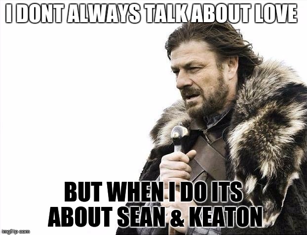 Brace Yourselves X is Coming Meme | I DONT ALWAYS TALK ABOUT LOVE; BUT WHEN I DO ITS ABOUT SEAN & KEATON | image tagged in memes | made w/ Imgflip meme maker