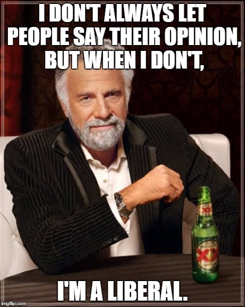 The Most Interesting Man In The World Meme | I DON'T ALWAYS LET PEOPLE SAY THEIR OPINION, BUT WHEN I DON'T, I'M A LIBERAL. | image tagged in memes,the most interesting man in the world | made w/ Imgflip meme maker
