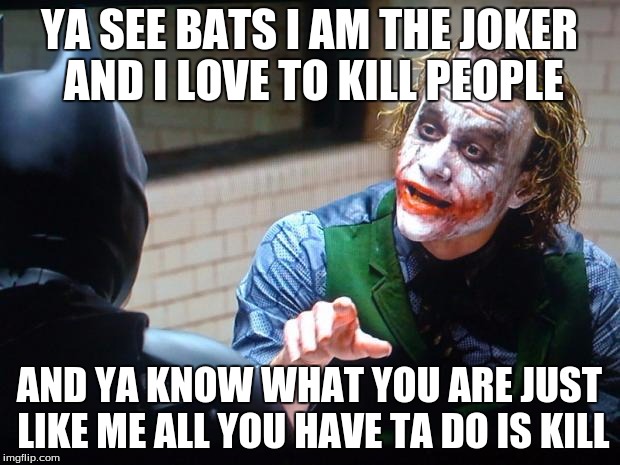 The Joker  | YA SEE BATS I AM THE JOKER AND I LOVE TO KILL PEOPLE; AND YA KNOW WHAT YOU ARE JUST LIKE ME ALL YOU HAVE TA DO IS KILL | image tagged in the joker | made w/ Imgflip meme maker