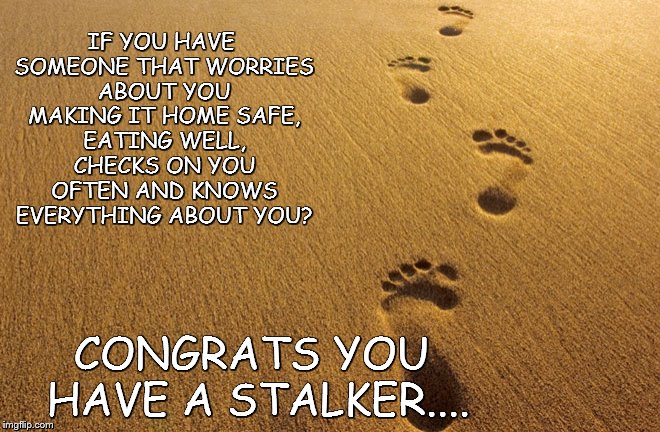 congrats | IF YOU HAVE SOMEONE THAT WORRIES ABOUT YOU MAKING IT HOME SAFE, EATING WELL, CHECKS ON YOU OFTEN AND KNOWS EVERYTHING ABOUT YOU? CONGRATS YOU HAVE A STALKER.... | image tagged in steps | made w/ Imgflip meme maker