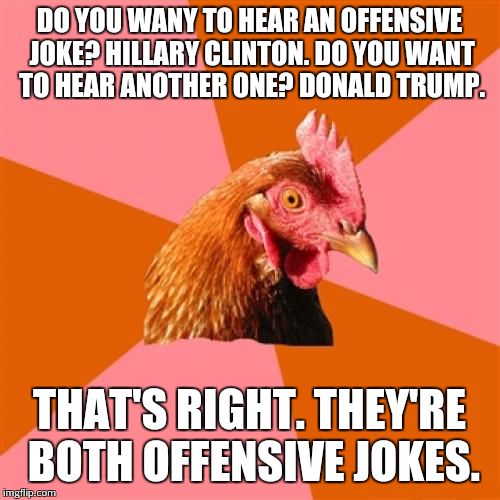 Anti Joke Chicken | DO YOU WANY TO HEAR AN OFFENSIVE JOKE? HILLARY CLINTON. DO YOU WANT TO HEAR ANOTHER ONE? DONALD TRUMP. THAT'S RIGHT. THEY'RE BOTH OFFENSIVE JOKES. | image tagged in memes,anti joke chicken | made w/ Imgflip meme maker