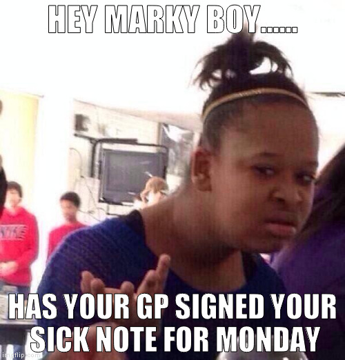 Black Girl Wat Meme | HEY MARKY BOY...... HAS YOUR GP SIGNED YOUR SICK NOTE FOR MONDAY | image tagged in memes,black girl wat | made w/ Imgflip meme maker