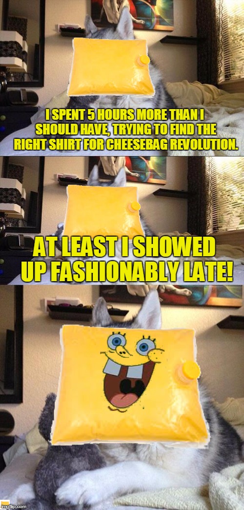 Bad Pun Bag | I SPENT 5 HOURS MORE THAN I SHOULD HAVE, TRYING TO FIND THE RIGHT SHIRT FOR CHEESEBAG REVOLUTION. AT LEAST I SHOWED UP FASHIONABLY LATE! | image tagged in memes,bad pun dog,bad pun bag,cheese | made w/ Imgflip meme maker