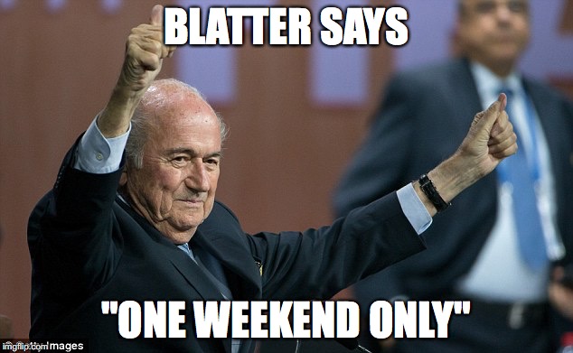 Sepp Blatter not a crook | BLATTER SAYS; "ONE WEEKEND ONLY" | image tagged in sepp blatter not a crook | made w/ Imgflip meme maker