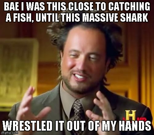 Ancient Aliens Meme | BAE I WAS THIS CLOSE TO CATCHING A FISH, UNTIL THIS MASSIVE SHARK WRESTLED IT OUT OF MY HANDS | image tagged in memes,ancient aliens | made w/ Imgflip meme maker