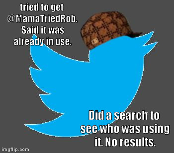 Scumbag Twitter (Resubmission) | tried to get @MamaTriedRob. Said it was already in use. Did a search to see who was using it. No results. | image tagged in scumbag twitter | made w/ Imgflip meme maker