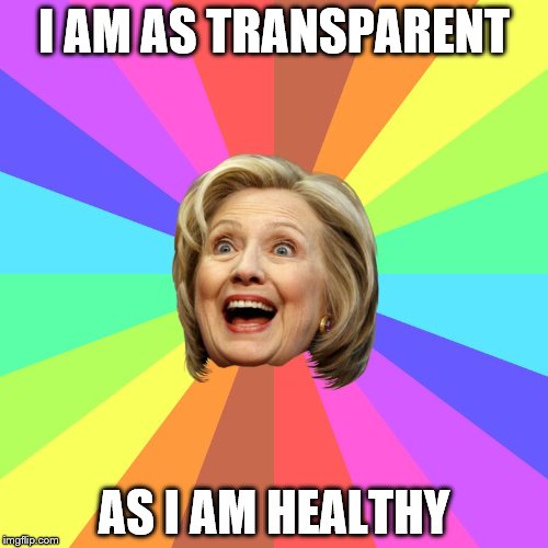 CFG Hillary Bursting Rainbow Colors | I AM AS TRANSPARENT; AS I AM HEALTHY | image tagged in cfg hillary bursting rainbow colors,hillary,clinton,election 2016,health | made w/ Imgflip meme maker