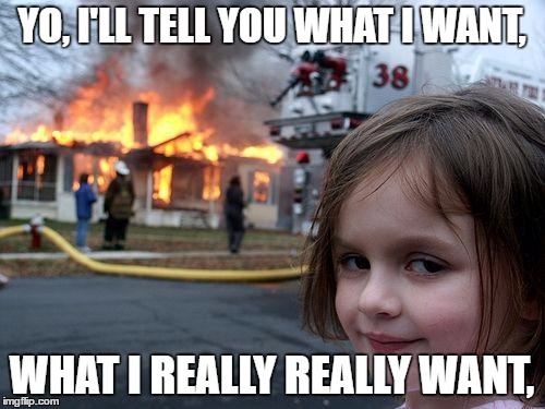Disaster Girl Meme | YO, I'LL TELL YOU WHAT I WANT, WHAT I REALLY REALLY WANT, | image tagged in memes,disaster girl | made w/ Imgflip meme maker