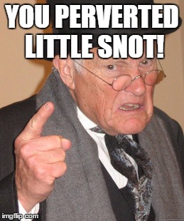 Back In My Day Meme | YOU PERVERTED LITTLE SNOT! | image tagged in memes,back in my day | made w/ Imgflip meme maker