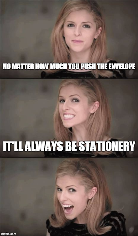 Bad Pun Anna Kendrick Meme | NO MATTER HOW MUCH YOU PUSH THE ENVELOPE; IT'LL ALWAYS BE STATIONERY | image tagged in memes,bad pun anna kendrick | made w/ Imgflip meme maker