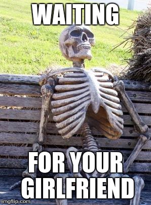 Waiting Skeleton | WAITING; FOR YOUR GIRLFRIEND | image tagged in memes,waiting skeleton | made w/ Imgflip meme maker