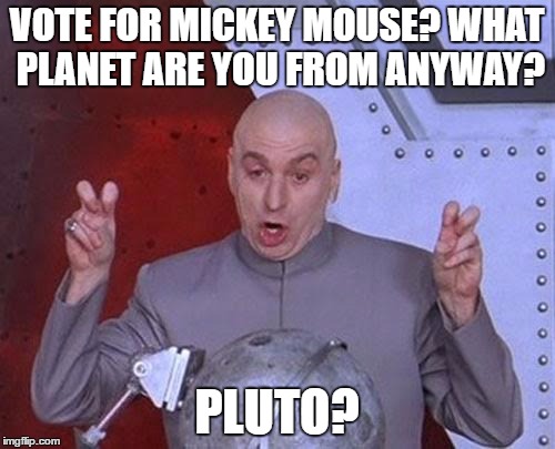 Dr Evil Laser Meme | VOTE FOR MICKEY MOUSE? WHAT PLANET ARE YOU FROM ANYWAY? PLUTO? | image tagged in memes,dr evil laser | made w/ Imgflip meme maker