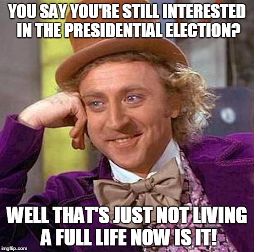 Creepy Condescending Wonka Meme | YOU SAY YOU'RE STILL INTERESTED IN THE PRESIDENTIAL ELECTION? WELL THAT'S JUST NOT LIVING A FULL LIFE NOW IS IT! | image tagged in memes,creepy condescending wonka | made w/ Imgflip meme maker