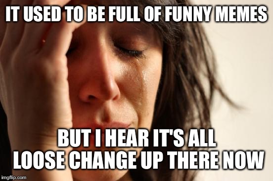 First World Problems Meme | IT USED TO BE FULL OF FUNNY MEMES BUT I HEAR IT'S ALL LOOSE CHANGE UP THERE NOW | image tagged in memes,first world problems | made w/ Imgflip meme maker