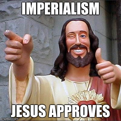 Buddy Christ Meme | IMPERIALISM; JESUS APPROVES | image tagged in memes,buddy christ | made w/ Imgflip meme maker