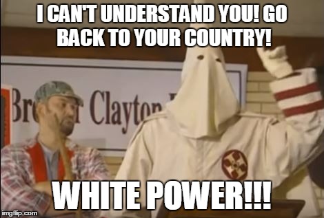 I CAN'T UNDERSTAND YOU!
GO BACK TO YOUR COUNTRY! WHITE POWER!!! | image tagged in kkk | made w/ Imgflip meme maker