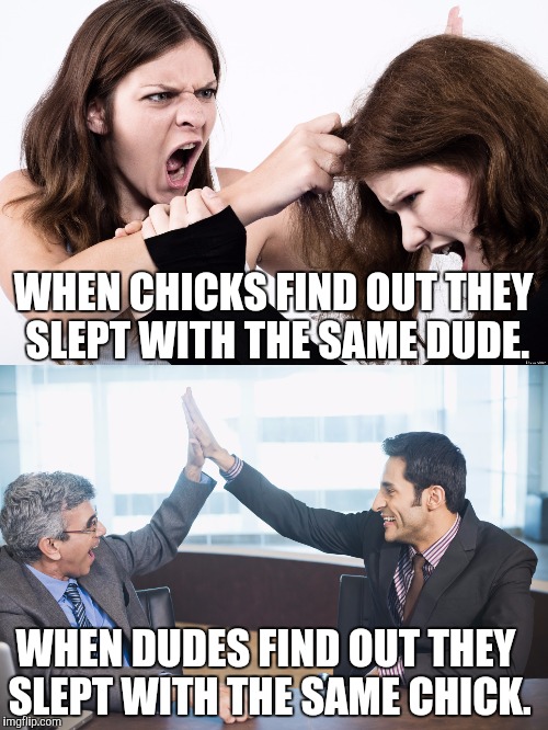 The difference  | WHEN CHICKS FIND OUT THEY SLEPT WITH THE SAME DUDE. WHEN DUDES FIND OUT THEY SLEPT WITH THE SAME CHICK. | image tagged in relationships,love,sex | made w/ Imgflip meme maker