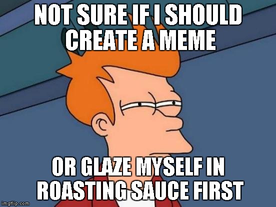 Futurama Fry Meme | NOT SURE IF I SHOULD CREATE A MEME OR GLAZE MYSELF IN ROASTING SAUCE FIRST | image tagged in memes,futurama fry | made w/ Imgflip meme maker