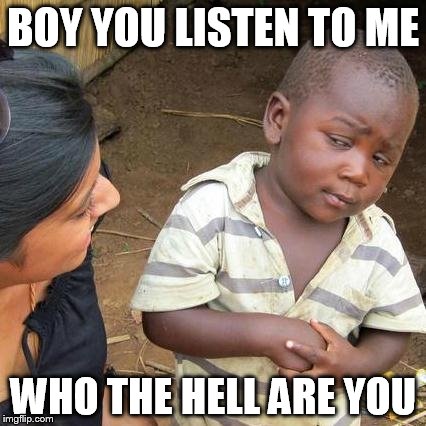 Third World Skeptical Kid Meme | BOY YOU LISTEN TO ME; WHO THE HELL ARE YOU | image tagged in memes,third world skeptical kid | made w/ Imgflip meme maker