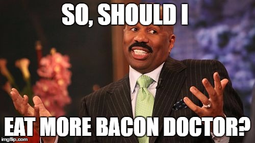 Steve Harvey Meme | SO, SHOULD I EAT MORE BACON DOCTOR? | image tagged in memes,steve harvey | made w/ Imgflip meme maker