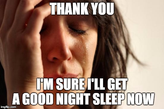 First World Problems Meme | THANK YOU I'M SURE I'LL GET A GOOD NIGHT SLEEP NOW | image tagged in memes,first world problems | made w/ Imgflip meme maker