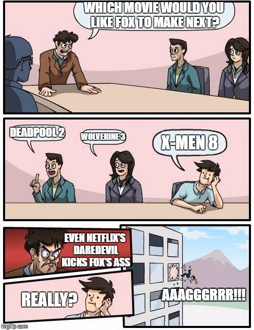 Boardroom Meeting Suggestion | WHICH MOVIE WOULD YOU LIKE FOX TO MAKE NEXT? DEADPOOL 2; WOLVERINE 3; X-MEN 8; EVEN NETFLIX'S DAREDEVIL KICKS FOX'S ASS; AAAGGGRRR!!! REALLY? | image tagged in memes,boardroom meeting suggestion | made w/ Imgflip meme maker