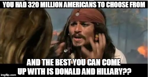 Why Is The Rum Gone | YOU HAD 320 MILLION AMERICANS TO CHOOSE FROM; AND THE BEST YOU CAN COME UP WITH IS DONALD AND HILLARY?? | image tagged in memes,why is the rum gone | made w/ Imgflip meme maker