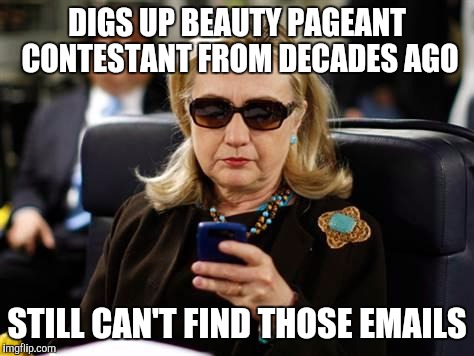Hillary Clinton Cellphone Meme | DIGS UP BEAUTY PAGEANT CONTESTANT FROM DECADES AGO; STILL CAN'T FIND THOSE EMAILS | image tagged in hillary clinton cellphone | made w/ Imgflip meme maker