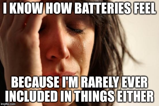 First World Problems | I KNOW HOW BATTERIES FEEL; BECAUSE I'M RARELY EVER INCLUDED IN THINGS EITHER | image tagged in memes,first world problems | made w/ Imgflip meme maker