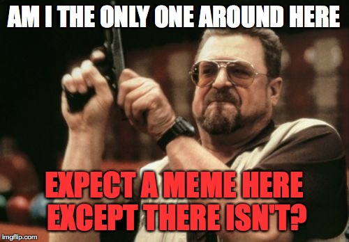 Am I The Only One Around Here | AM I THE ONLY ONE AROUND HERE; EXPECT A MEME HERE EXCEPT THERE ISN'T? | image tagged in memes,am i the only one around here | made w/ Imgflip meme maker