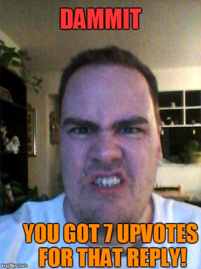 Grrr | DAMMIT YOU GOT 7 UPVOTES FOR THAT REPLY! | image tagged in grrr | made w/ Imgflip meme maker