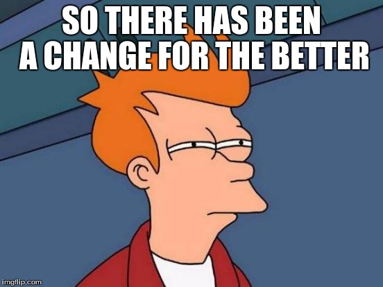 Futurama Fry Meme | SO THERE HAS BEEN A CHANGE FOR THE BETTER | image tagged in memes,futurama fry | made w/ Imgflip meme maker