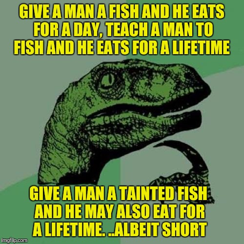 Give a man enough beer and he won't care about the fish  | GIVE A MAN A FISH AND HE EATS FOR A DAY, TEACH A MAN TO FISH AND HE EATS FOR A LIFETIME; GIVE A MAN A TAINTED FISH AND HE MAY ALSO EAT FOR A LIFETIME. ..ALBEIT SHORT | image tagged in memes,philosoraptor,fish,beer | made w/ Imgflip meme maker