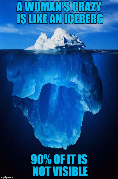 woman crazy | A WOMAN'S CRAZY IS LIKE AN ICEBERG; 90% OF IT IS NOT VISIBLE | image tagged in iceberg,women,crazy,funny,funny memes | made w/ Imgflip meme maker