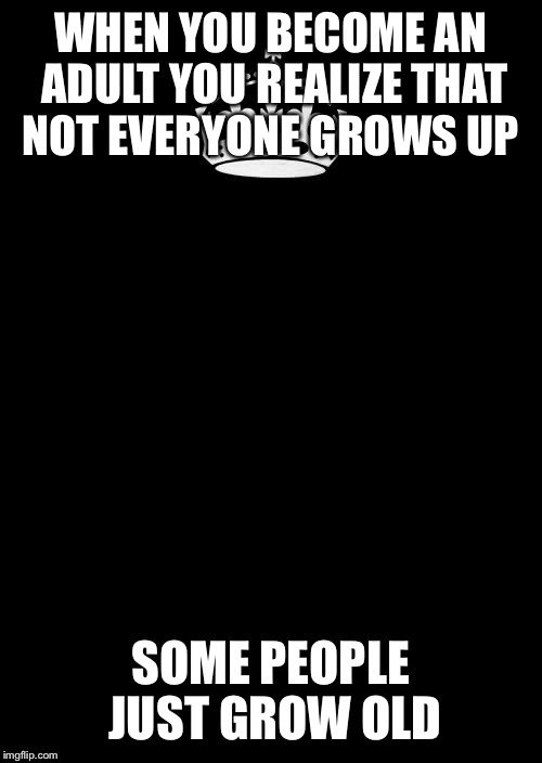 Keep Calm And Carry On Black Meme | WHEN YOU BECOME AN ADULT YOU REALIZE THAT NOT EVERYONE GROWS UP; SOME PEOPLE JUST GROW OLD | image tagged in memes,keep calm and carry on black | made w/ Imgflip meme maker