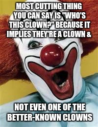 surprise clown | MOST CUTTING THING YOU CAN SAY IS "WHO'S THIS CLOWN?" BECAUSE IT IMPLIES THEY'RE A CLOWN &; NOT EVEN ONE OF THE BETTER-KNOWN CLOWNS | image tagged in surprise clown | made w/ Imgflip meme maker