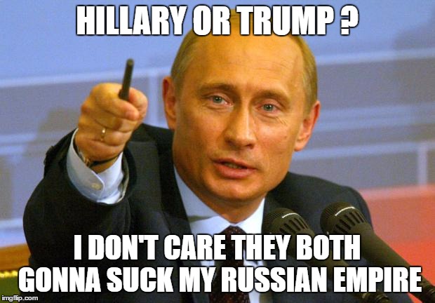 Good Guy Putin | HILLARY OR TRUMP ? I DON'T CARE THEY BOTH GONNA SUCK MY RUSSIAN EMPIRE | image tagged in memes,good guy putin | made w/ Imgflip meme maker