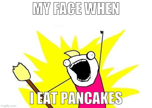 X All The Y | MY FACE WHEN; I EAT PANCAKES | image tagged in memes,x all the y | made w/ Imgflip meme maker