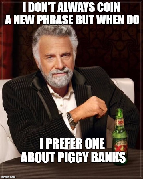 The Most Interesting Man In The World Meme | I DON'T ALWAYS COIN A NEW PHRASE BUT WHEN DO I PREFER ONE ABOUT PIGGY BANKS | image tagged in memes,the most interesting man in the world | made w/ Imgflip meme maker
