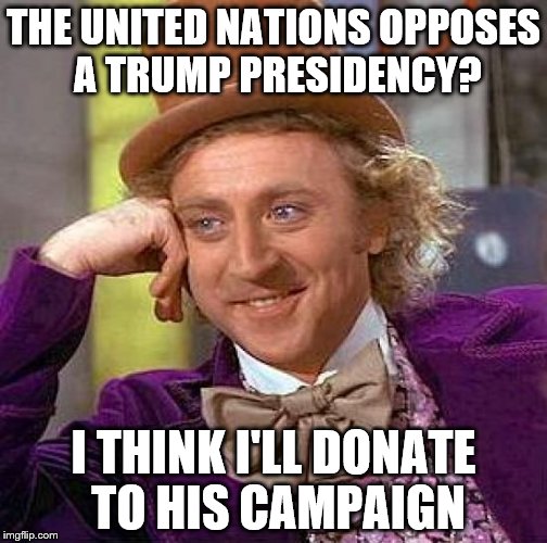 The UN should keep its corrupt mouth shut on the internal affairs of a sovereign nation that pays most of its bills. | THE UNITED NATIONS OPPOSES A TRUMP PRESIDENCY? I THINK I'LL DONATE TO HIS CAMPAIGN | image tagged in memes,creepy condescending wonka,united nations | made w/ Imgflip meme maker
