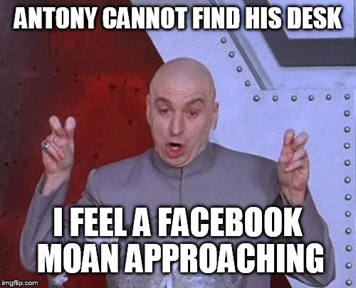 Dr Evil Laser | ANTONY CANNOT FIND HIS DESK; I FEEL A FACEBOOK MOAN APPROACHING | image tagged in memes,dr evil laser | made w/ Imgflip meme maker