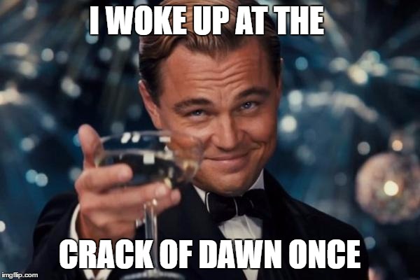 Leonardo Dicaprio Cheers Meme | I WOKE UP AT THE CRACK OF DAWN ONCE | image tagged in memes,leonardo dicaprio cheers | made w/ Imgflip meme maker
