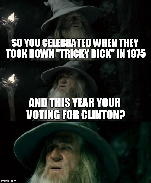 Confused Gandalf Meme | SO YOU CELEBRATED WHEN THEY TOOK DOWN "TRICKY DICK" IN 1975; AND THIS YEAR YOUR VOTING FOR CLINTON? | image tagged in memes,confused gandalf | made w/ Imgflip meme maker
