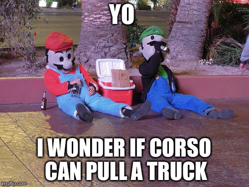 mario and luigi drunk | YO; I WONDER IF CORSO CAN PULL A TRUCK | image tagged in mario and luigi drunk | made w/ Imgflip meme maker