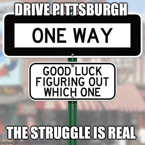 Funny Sign | DRIVE PITTSBURGH; THE STRUGGLE IS REAL | image tagged in funny sign | made w/ Imgflip meme maker